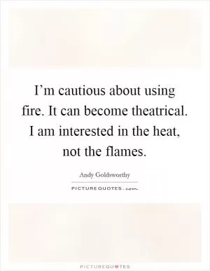 I’m cautious about using fire. It can become theatrical. I am interested in the heat, not the flames Picture Quote #1