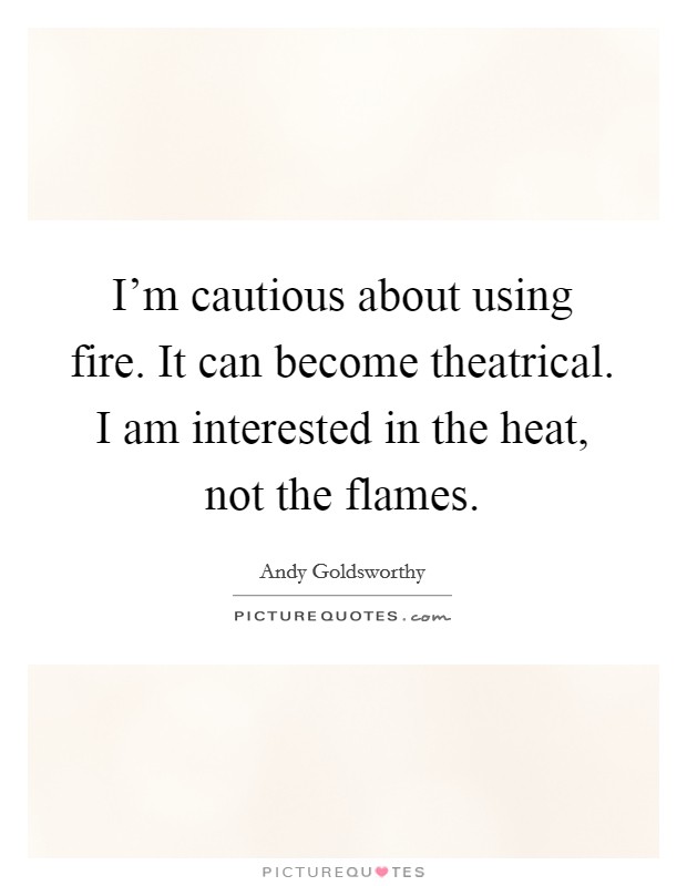 I'm cautious about using fire. It can become theatrical. I am interested in the heat, not the flames. Picture Quote #1