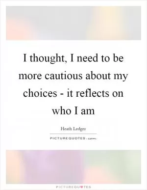 I thought, I need to be more cautious about my choices - it reflects on who I am Picture Quote #1