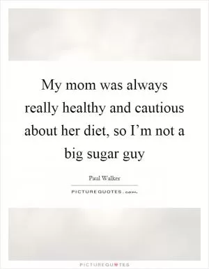 My mom was always really healthy and cautious about her diet, so I’m not a big sugar guy Picture Quote #1