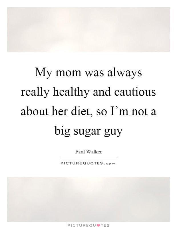 My mom was always really healthy and cautious about her diet, so I'm not a big sugar guy Picture Quote #1