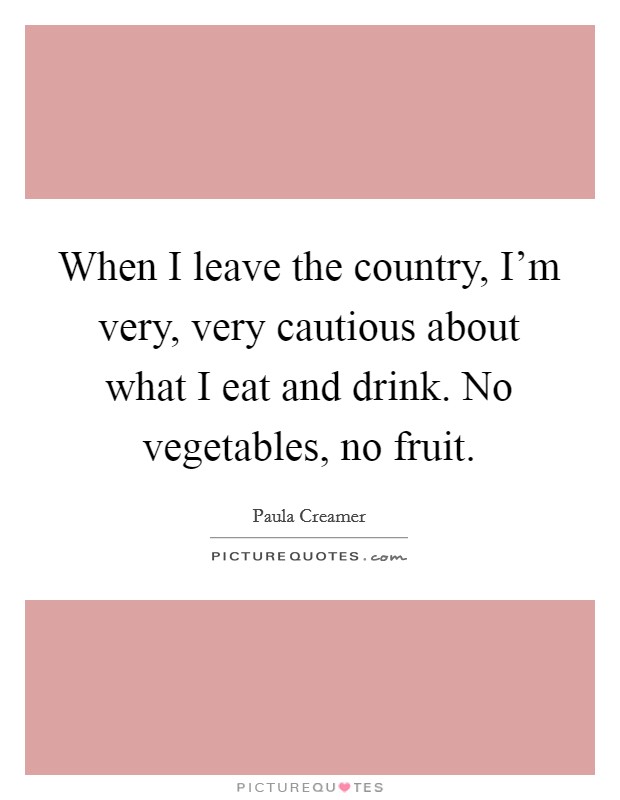When I leave the country, I'm very, very cautious about what I eat and drink. No vegetables, no fruit. Picture Quote #1