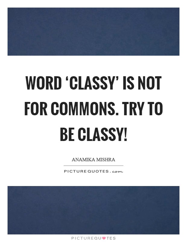 Word ‘Classy' is not for commons. Try to be classy! Picture Quote #1
