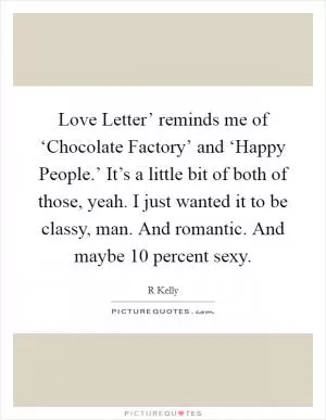 Love Letter’ reminds me of ‘Chocolate Factory’ and ‘Happy People.’ It’s a little bit of both of those, yeah. I just wanted it to be classy, man. And romantic. And maybe 10 percent sexy Picture Quote #1