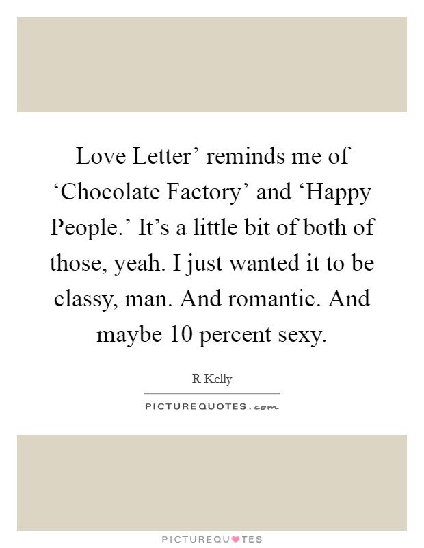 Love Letter' reminds me of ‘Chocolate Factory' and ‘Happy People.' It's a little bit of both of those, yeah. I just wanted it to be classy, man. And romantic. And maybe 10 percent sexy. Picture Quote #1