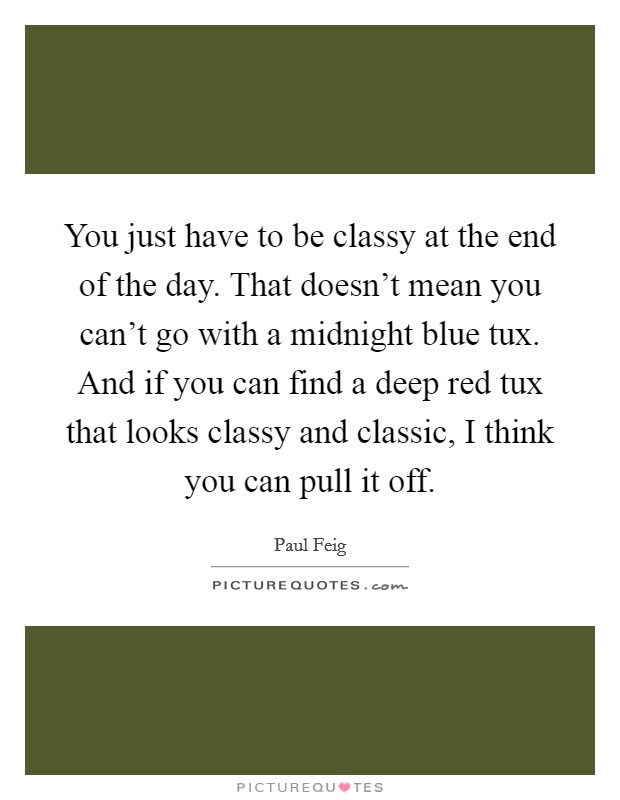 You just have to be classy at the end of the day. That doesn't mean you can't go with a midnight blue tux. And if you can find a deep red tux that looks classy and classic, I think you can pull it off. Picture Quote #1