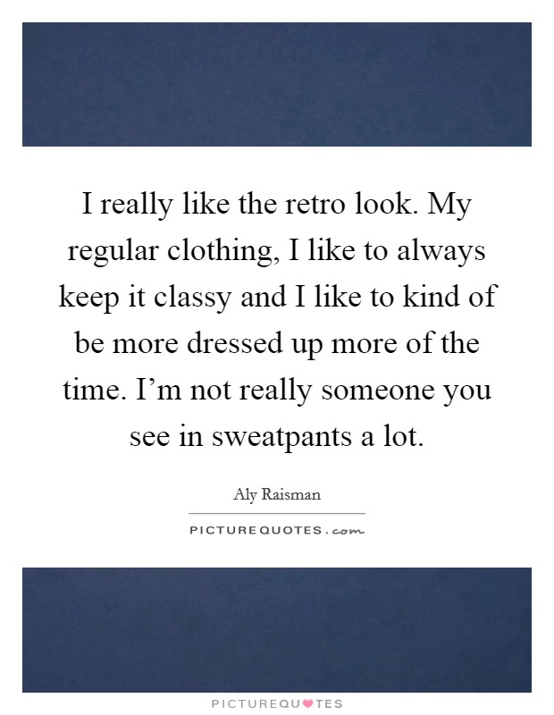 I really like the retro look. My regular clothing, I like to always keep it classy and I like to kind of be more dressed up more of the time. I'm not really someone you see in sweatpants a lot. Picture Quote #1