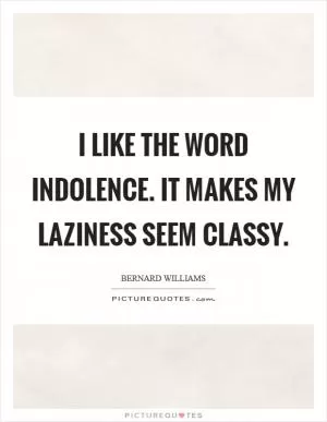 I like the word indolence. It makes my laziness seem classy Picture Quote #1