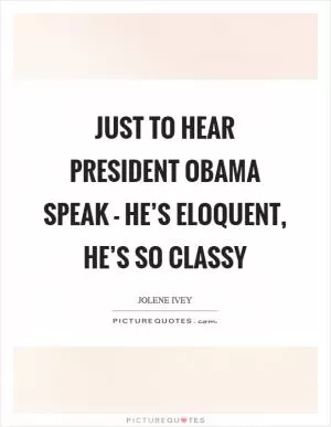 Just to hear President Obama speak - he’s eloquent, he’s so classy Picture Quote #1