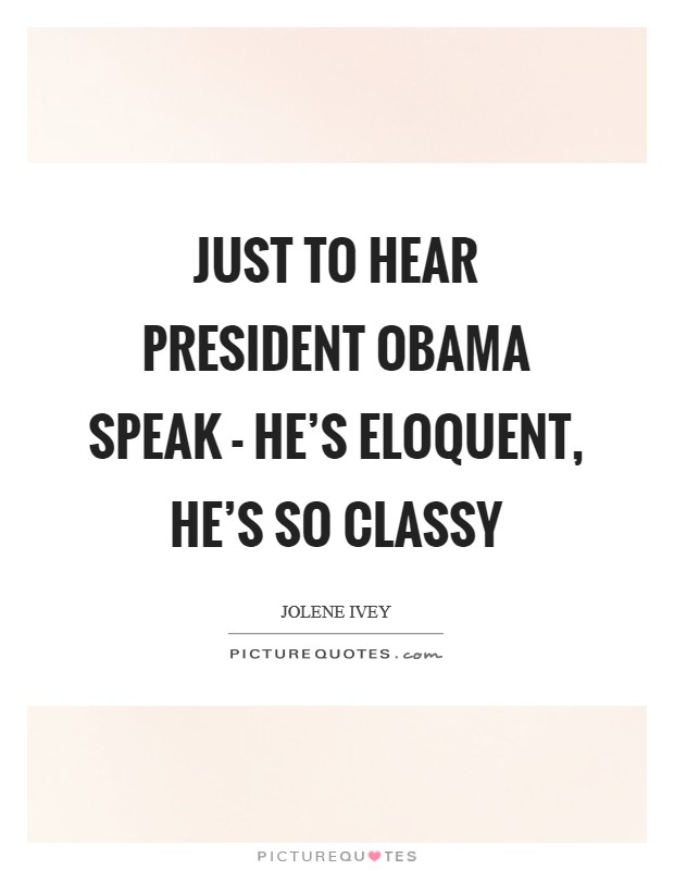 Just to hear President Obama speak - he's eloquent, he's so classy Picture Quote #1