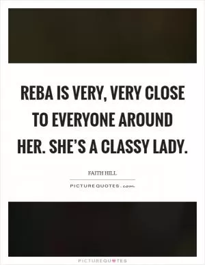 Reba is very, very close to everyone around her. She’s a classy lady Picture Quote #1
