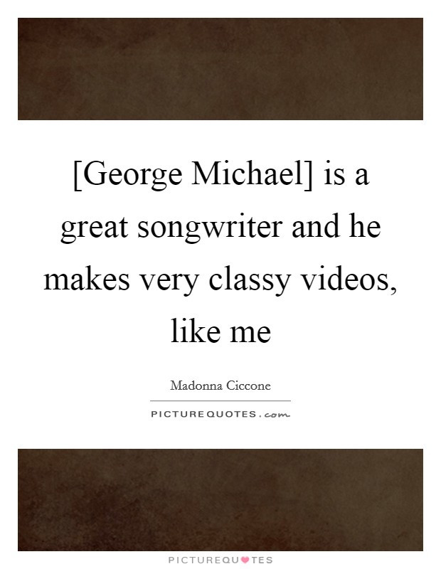 [George Michael] is a great songwriter and he makes very classy videos, like me Picture Quote #1