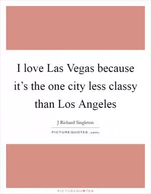 I love Las Vegas because it’s the one city less classy than Los Angeles Picture Quote #1