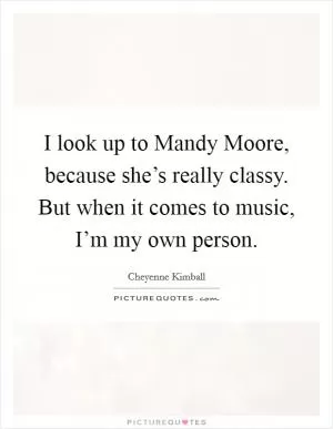 I look up to Mandy Moore, because she’s really classy. But when it comes to music, I’m my own person Picture Quote #1