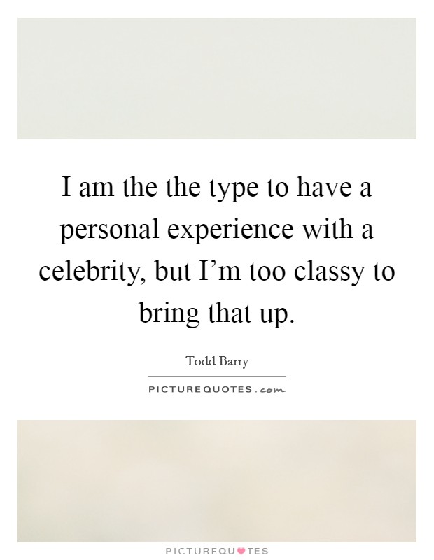 I am the the type to have a personal experience with a celebrity, but I'm too classy to bring that up. Picture Quote #1