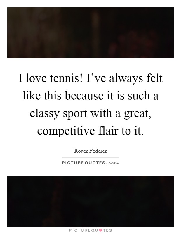 I love tennis! I've always felt like this because it is such a classy sport with a great, competitive flair to it. Picture Quote #1