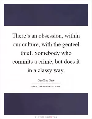 There’s an obsession, within our culture, with the genteel thief. Somebody who commits a crime, but does it in a classy way Picture Quote #1