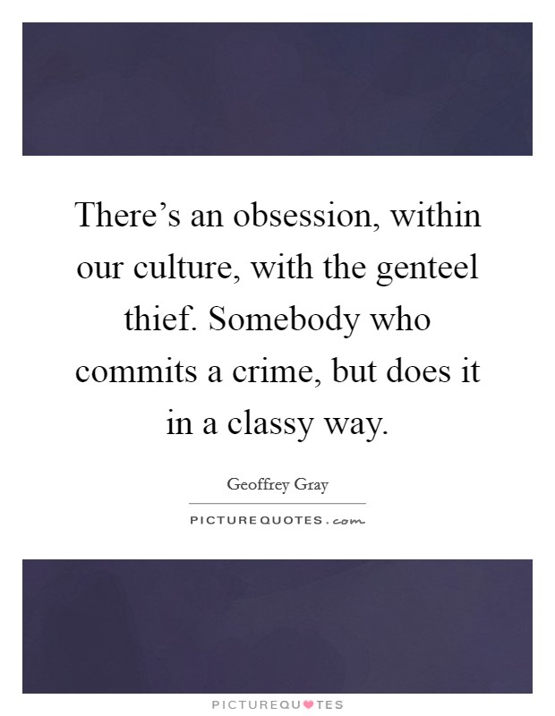 There's an obsession, within our culture, with the genteel thief. Somebody who commits a crime, but does it in a classy way. Picture Quote #1