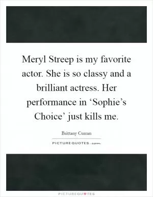 Meryl Streep is my favorite actor. She is so classy and a brilliant actress. Her performance in ‘Sophie’s Choice’ just kills me Picture Quote #1