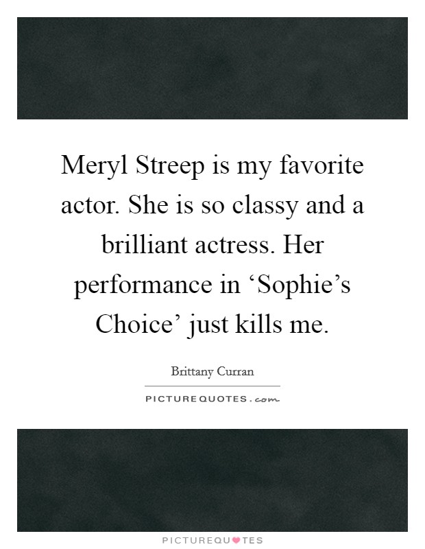Meryl Streep is my favorite actor. She is so classy and a brilliant actress. Her performance in ‘Sophie's Choice' just kills me. Picture Quote #1
