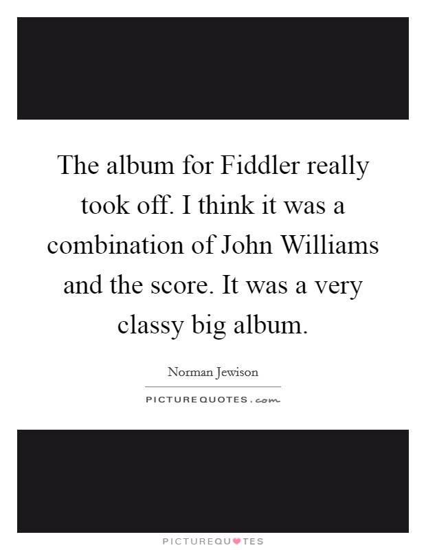 The album for Fiddler really took off. I think it was a combination of John Williams and the score. It was a very classy big album. Picture Quote #1