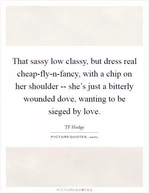 That sassy low classy, but dress real cheap-fly-n-fancy, with a chip on her shoulder -- she’s just a bitterly wounded dove, wanting to be sieged by love Picture Quote #1