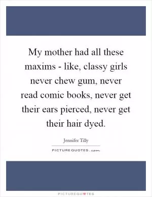 My mother had all these maxims - like, classy girls never chew gum, never read comic books, never get their ears pierced, never get their hair dyed Picture Quote #1