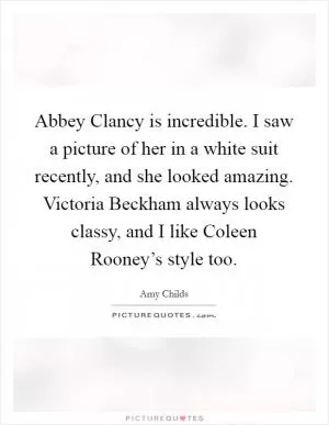 Abbey Clancy is incredible. I saw a picture of her in a white suit recently, and she looked amazing. Victoria Beckham always looks classy, and I like Coleen Rooney’s style too Picture Quote #1