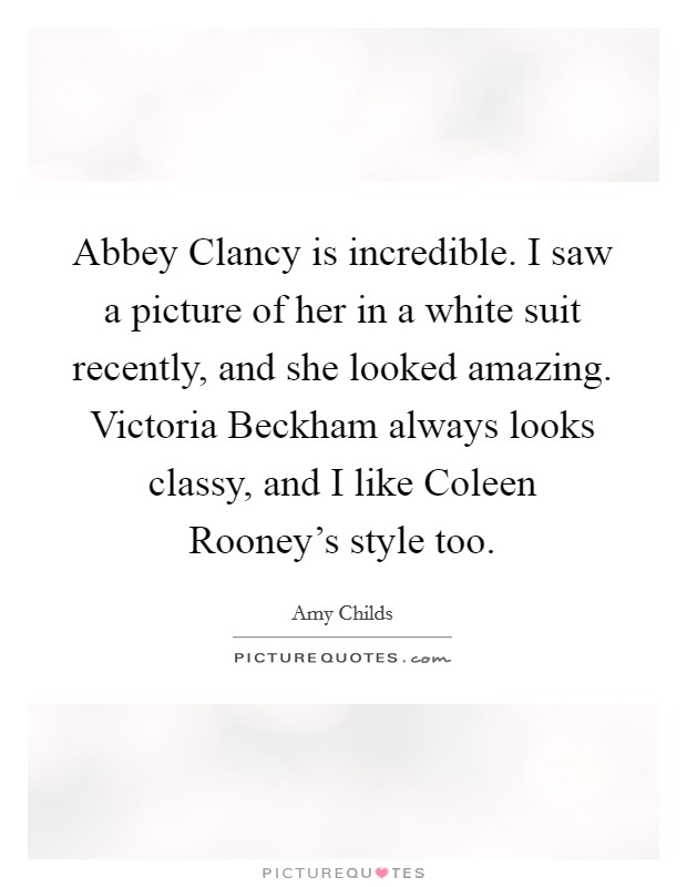 Abbey Clancy is incredible. I saw a picture of her in a white suit recently, and she looked amazing. Victoria Beckham always looks classy, and I like Coleen Rooney's style too. Picture Quote #1