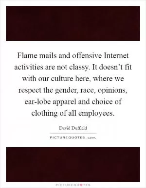 Flame mails and offensive Internet activities are not classy. It doesn’t fit with our culture here, where we respect the gender, race, opinions, ear-lobe apparel and choice of clothing of all employees Picture Quote #1