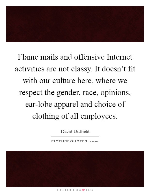 Flame mails and offensive Internet activities are not classy. It doesn't fit with our culture here, where we respect the gender, race, opinions, ear-lobe apparel and choice of clothing of all employees. Picture Quote #1