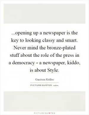 ...opening up a newspaper is the key to looking classy and smart. Never mind the bronze-plated stuff about the role of the press in a democracy - a newspaper, kiddo, is about Style Picture Quote #1