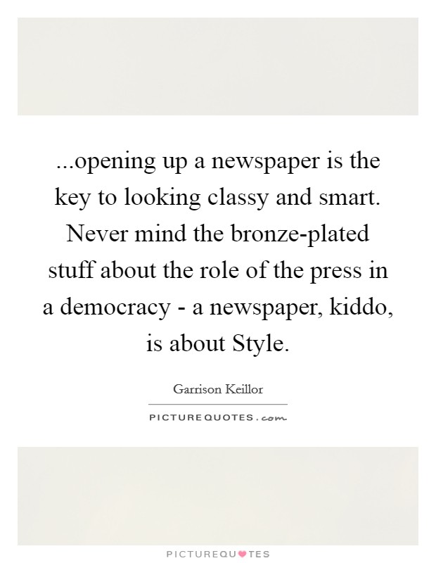 ...opening up a newspaper is the key to looking classy and smart. Never mind the bronze-plated stuff about the role of the press in a democracy - a newspaper, kiddo, is about Style. Picture Quote #1