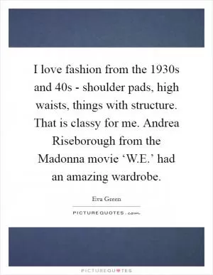 I love fashion from the 1930s and  40s - shoulder pads, high waists, things with structure. That is classy for me. Andrea Riseborough from the Madonna movie ‘W.E.’ had an amazing wardrobe Picture Quote #1