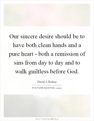 Our sincere desire should be to have both clean hands and a pure heart - both a remission of sins from day to day and to walk guiltless before God Picture Quote #1