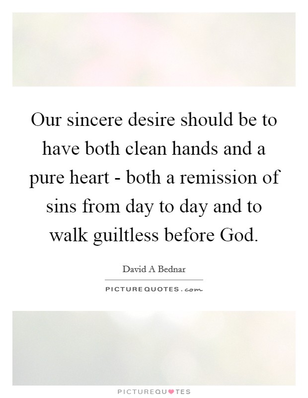 Our sincere desire should be to have both clean hands and a pure heart - both a remission of sins from day to day and to walk guiltless before God. Picture Quote #1