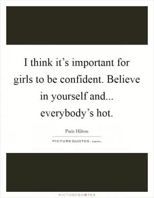 I think it’s important for girls to be confident. Believe in yourself and... everybody’s hot Picture Quote #1