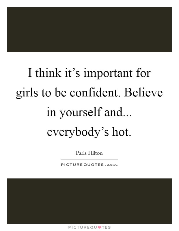 I think it's important for girls to be confident. Believe in yourself and... everybody's hot. Picture Quote #1