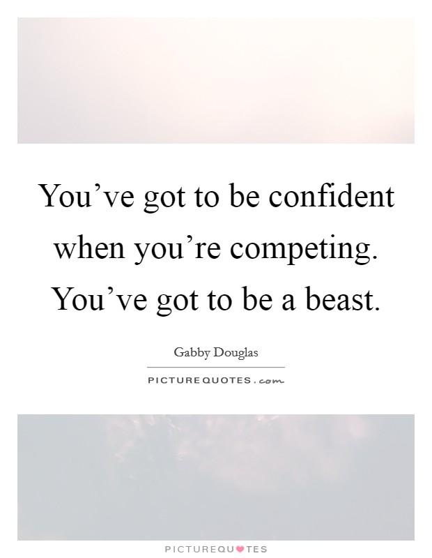 You've got to be confident when you're competing. You've got to be a beast. Picture Quote #1