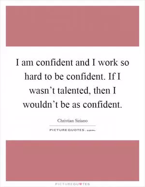 I am confident and I work so hard to be confident. If I wasn’t talented, then I wouldn’t be as confident Picture Quote #1