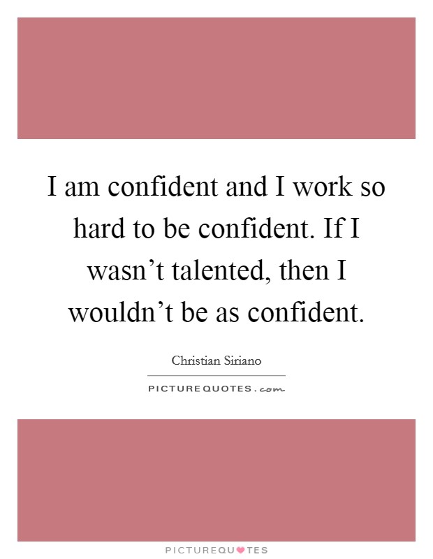 I am confident and I work so hard to be confident. If I wasn't talented, then I wouldn't be as confident. Picture Quote #1