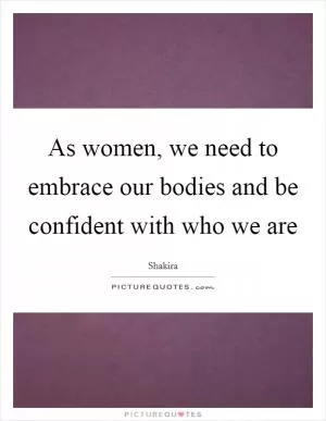 As women, we need to embrace our bodies and be confident with who we are Picture Quote #1