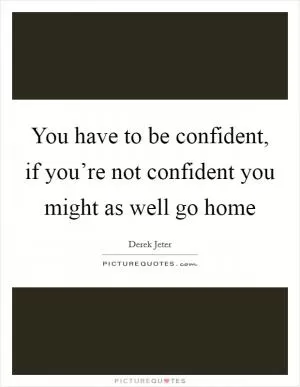 You have to be confident, if you’re not confident you might as well go home Picture Quote #1