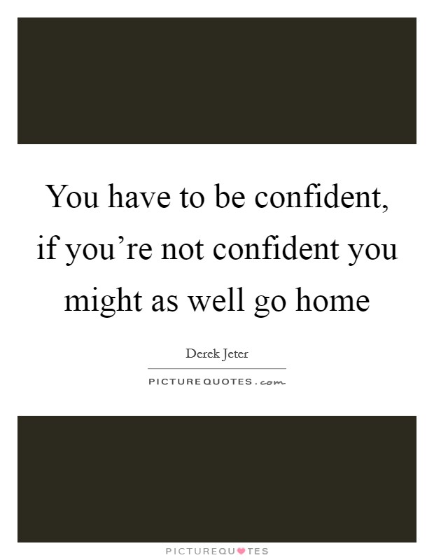 You have to be confident, if you're not confident you might as well go home Picture Quote #1