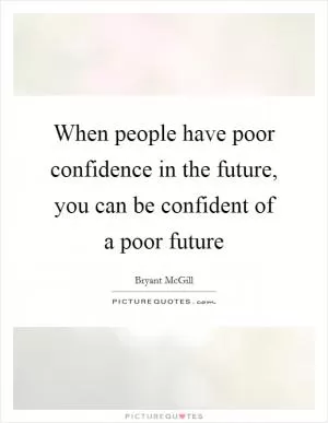 When people have poor confidence in the future, you can be confident of a poor future Picture Quote #1