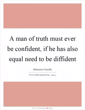 A man of truth must ever be confident, if he has also equal need to be diffident Picture Quote #1