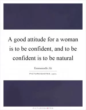 A good attitude for a woman is to be confident, and to be confident is to be natural Picture Quote #1