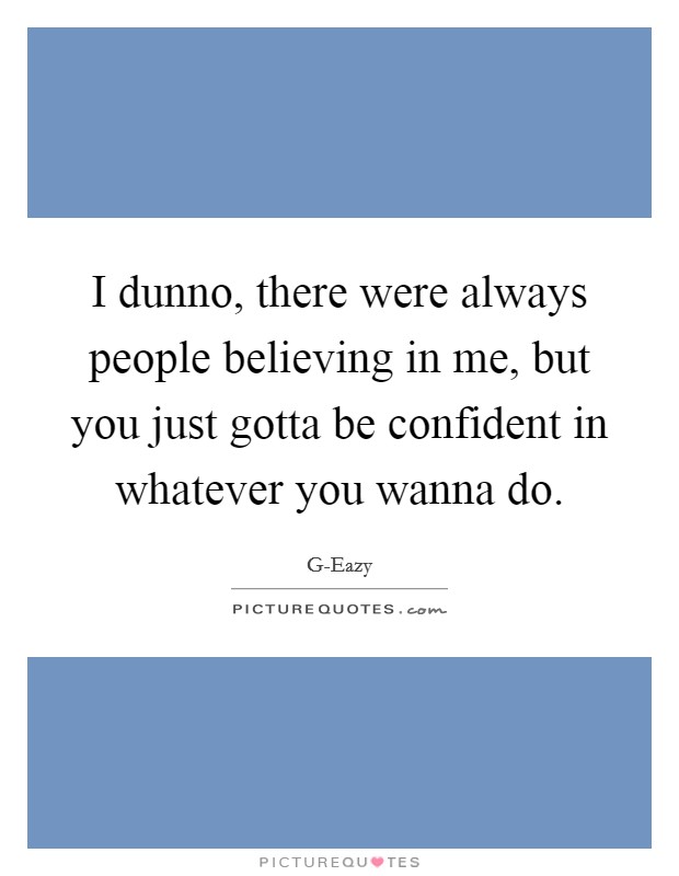 I dunno, there were always people believing in me, but you just gotta be confident in whatever you wanna do. Picture Quote #1