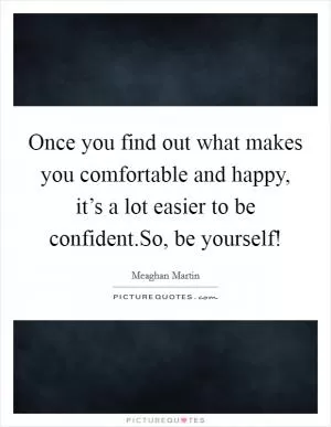 Once you find out what makes you comfortable and happy, it’s a lot easier to be confident.So, be yourself! Picture Quote #1