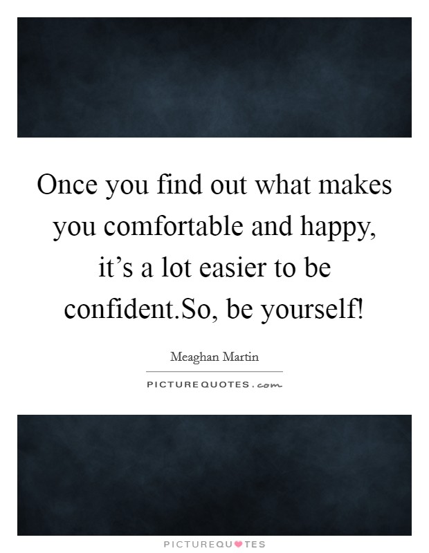 Once you find out what makes you comfortable and happy, it's a lot easier to be confident.So, be yourself! Picture Quote #1
